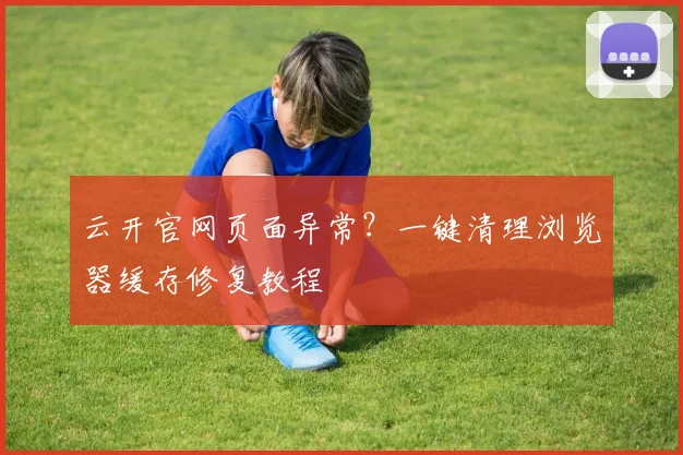 云开官网页面异常？一键清理浏览器缓存修复教程