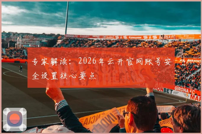 专家解读：2026年云开官网账号安全设置核心要点