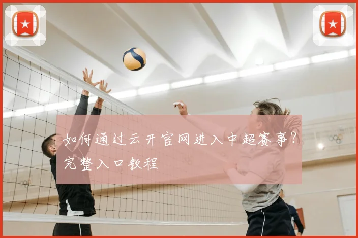 如何通过云开官网进入中超赛事？完整入口教程