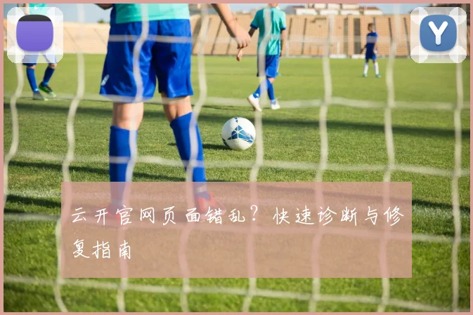 云开官网页面错乱？快速诊断与修复指南