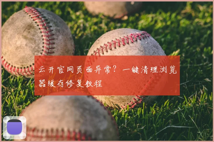 云开官网页面异常？一键清理浏览器缓存修复教程