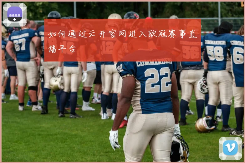 如何通过云开官网进入欧冠赛事直播平台