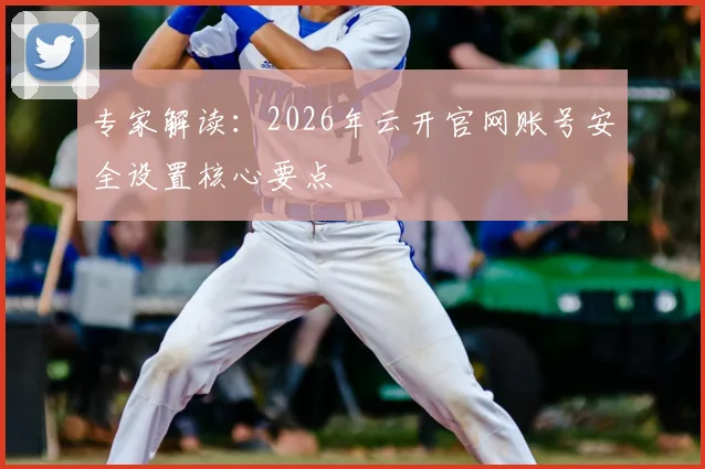 专家解读：2026年云开官网账号安全设置核心要点