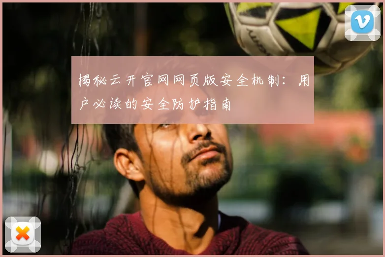 揭秘云开官网网页版安全机制：用户必读的安全防护指南
