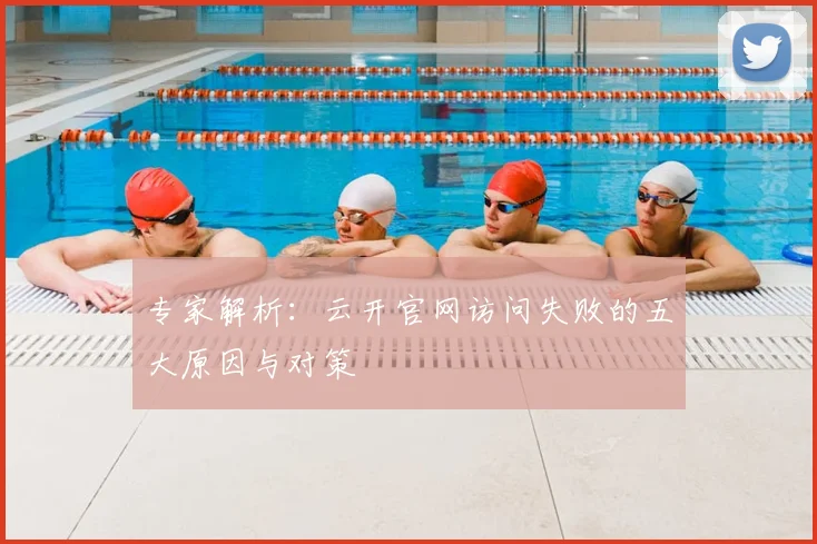 专家解析：云开官网访问失败的五大原因与对策