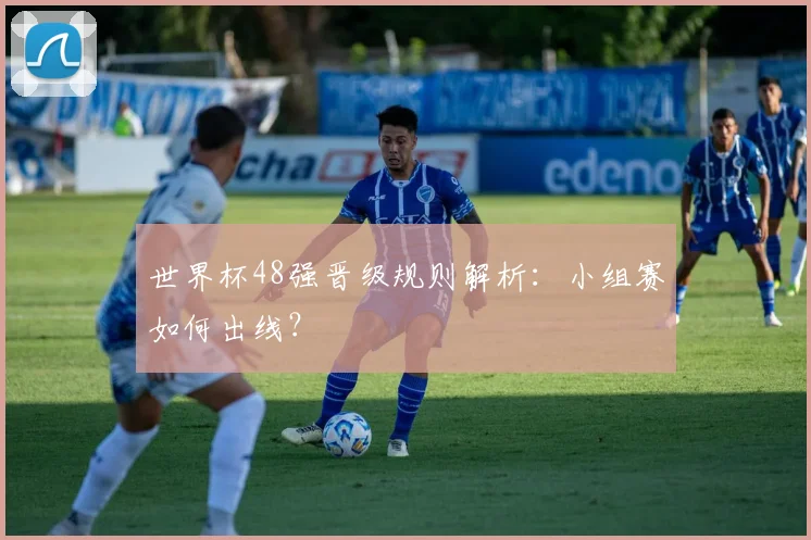 世界杯48强晋级规则解析：小组赛如何出线？