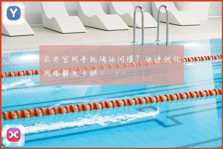 云开官网手机端访问慢？快速优化网络解决卡顿