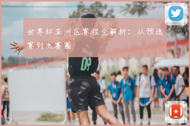 世界杯亚洲区赛程全解析：从预选赛到决赛圈
